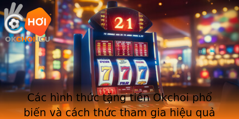 Các hình thức tặng tiền Okchoi phổ biến và cách thức tham gia hiệu quả Các hình thức tặng tiền Okchoi phổ biến và cách thức tham gia hiệu quả