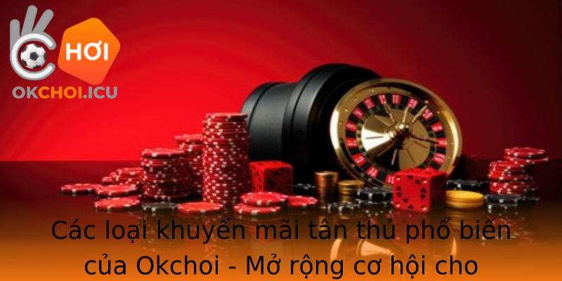 Các loại khuyến mãi tân thủ phổ biến của Okchoi - Mở rộng cơ hội cho người mới chơi