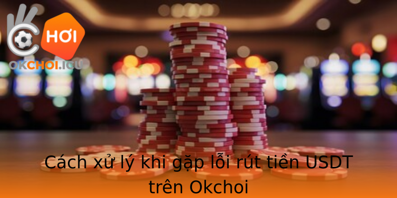 Cách xử lý khi gặp lỗi rút tiền USDT trên Okchoi