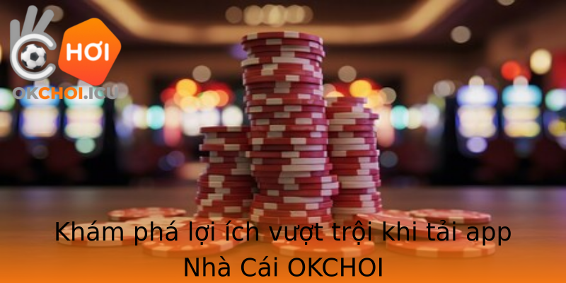 Khám phá lợi ích vượt trội khi tải app Nhà Cái OKCHOI