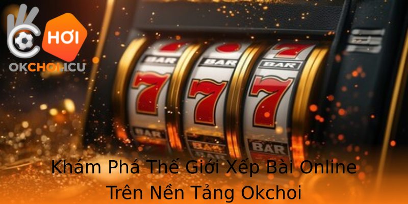 Khám Phá Thế Giới Xếp Bài Online Trên Nền Tảng Okchoi
