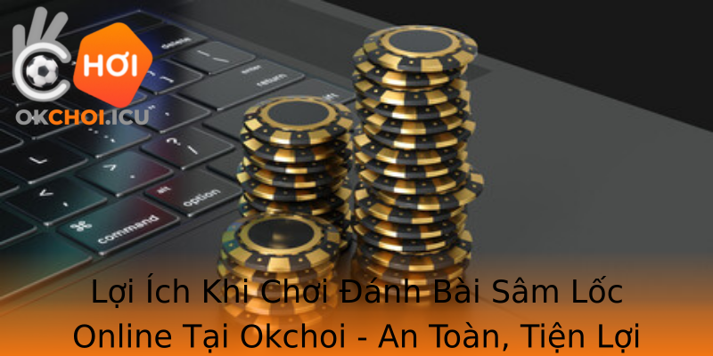 Lợi Ích Khi Chơi Đánh Bài Sâm Lốc Online Tại Okchoi - An Toàn, Tiện Lợi Và Thú Vị