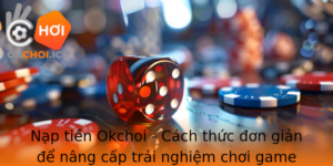 Nap Tien Okchoi Cach Thuc On Gian E Nang Cap Trai Nghiem Choi Game Cua Ban