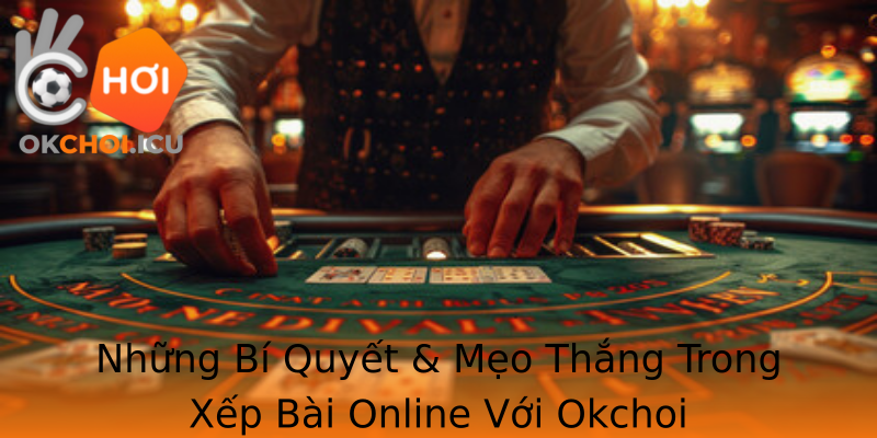 Những Bí Quyết & Mẹo Thắng Trong Xếp Bài Online Với Okchoi
