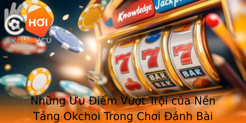Những Ưu Điểm Vượt Trội của Nền Tảng Okchoi Trong Chơi Đánh Bài Trực Tuyến