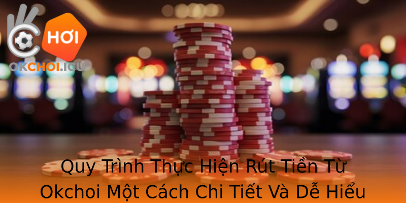 Quy Trình Thực Hiện Rút Tiền Từ Okchoi Một Cách Chi Tiết Và Dễ Hiểu Quy Trình Thực Hiện Rút Tiền Từ Okchoi Một Cách Chi Tiết Và Dễ Hiểu