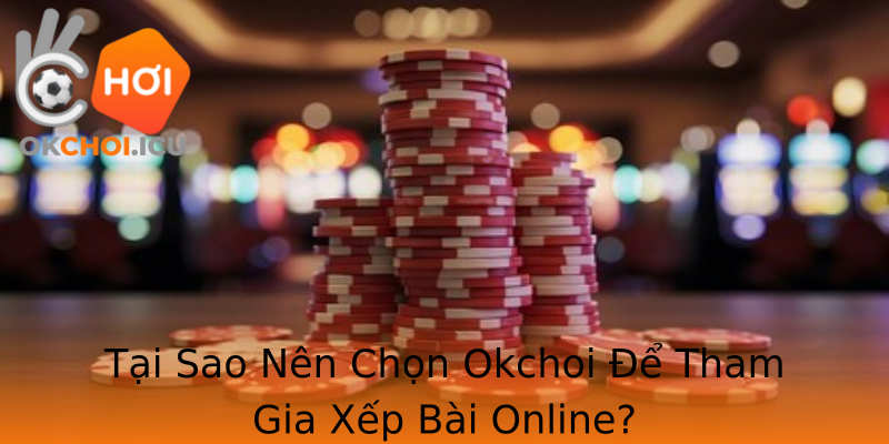 Tại Sao Nên Chọn Okchoi Để Tham Gia Xếp Bài Online?