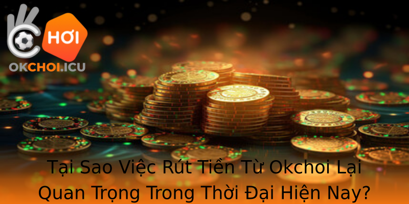 Tại Sao Việc Rút Tiền Từ Okchoi Lại Quan Trọng Trong Thời Đại Hiện Nay? Tại Sao Việc Rút Tiền Từ Okchoi Lại Quan Trọng Trong Thời Đại Hiện Nay?