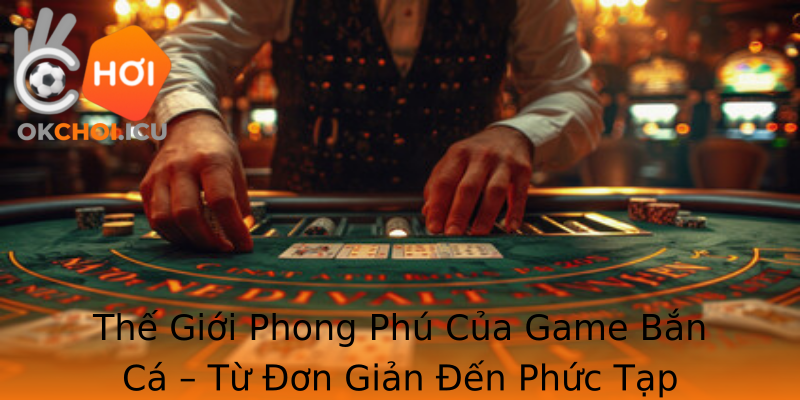 Thế Giới Phong Phú Của Game Bắn Cá – Từ Đơn Giản Đến Phức Tạp