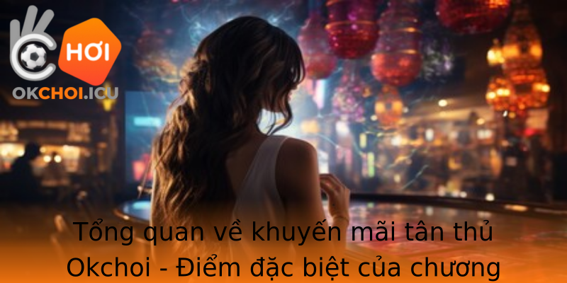 Tổng quan về khuyến mãi tân thủ Okchoi - Điểm đặc biệt của chương trình dành cho người mới bắt đầu